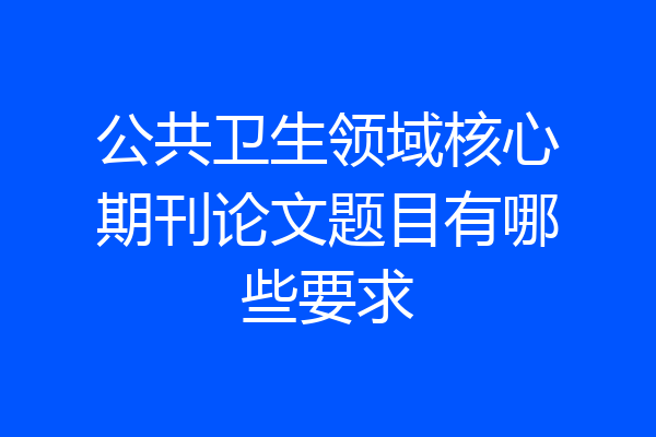 公共卫生领域核心期刊论文题目有哪些要求