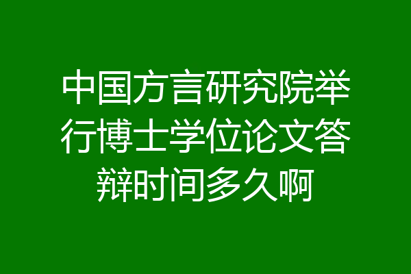 中国方言研究院举行博士学位论文答辩时间多久啊