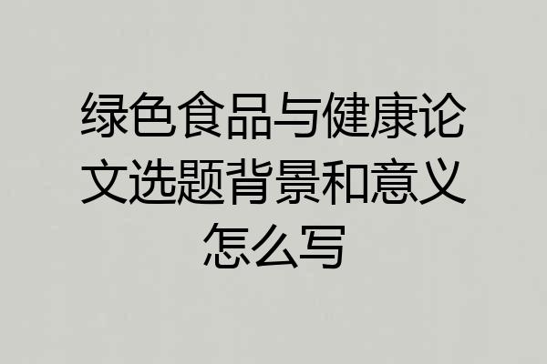 绿色食品与健康论文选题背景和意义怎么写