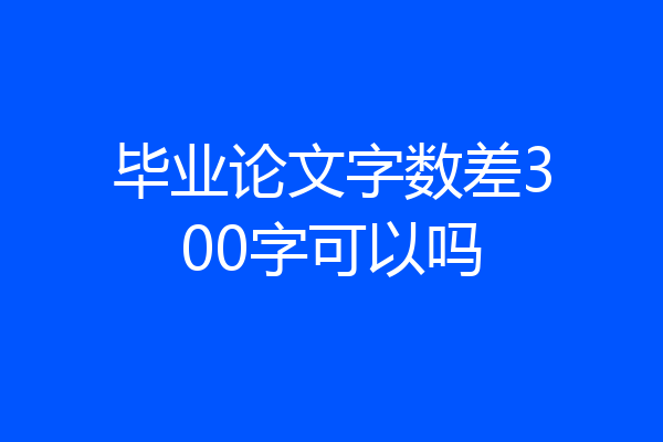 毕业论文字数差300字可以吗