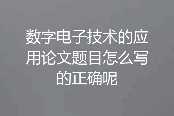 数字电子技术的应用论文题目怎么写的正确呢