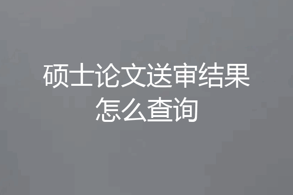 硕士论文送审结果怎么查询