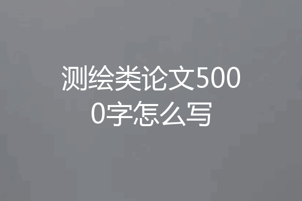 测绘类论文5000字怎么写