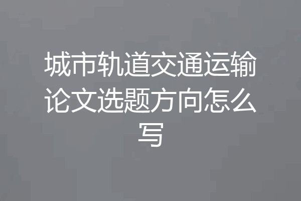 城市轨道交通运输论文选题方向怎么写
