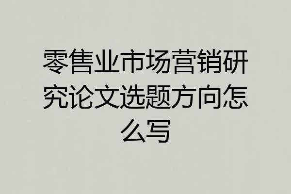 零售业市场营销研究论文选题方向怎么写