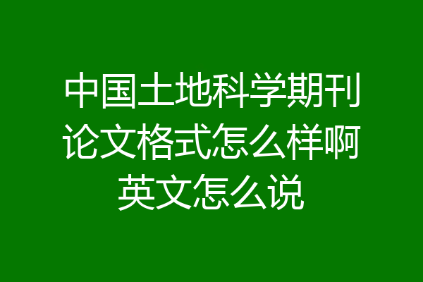 中国土地科学期刊论文格式怎么样啊英文怎么说