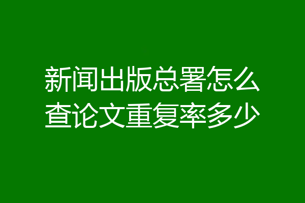 新闻出版总署怎么查论文重复率多少