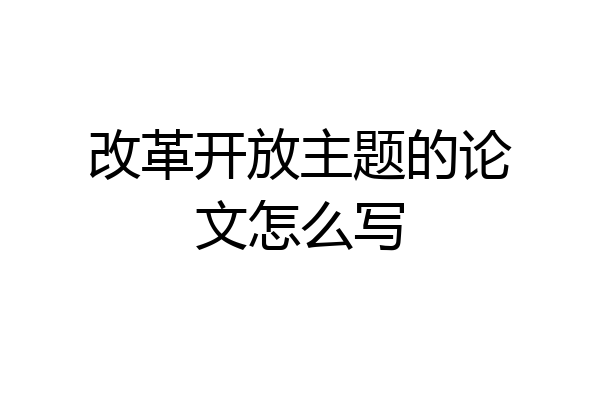 改革开放主题的论文怎么写