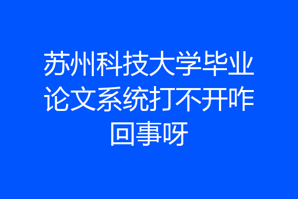 苏州科技大学毕业论文系统打不开咋回事呀
