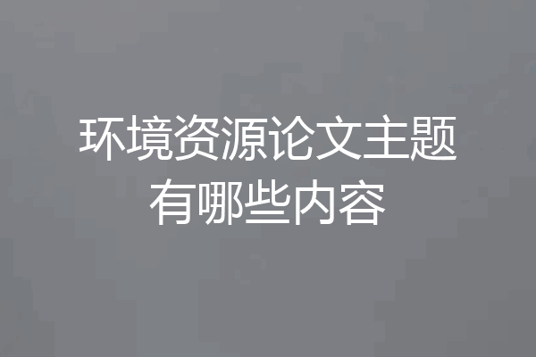 环境资源论文主题有哪些内容