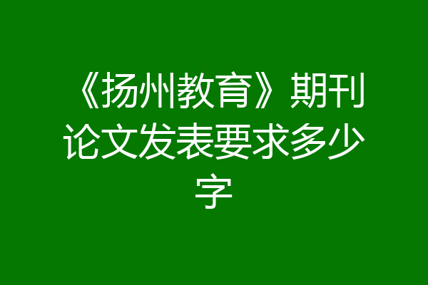 《扬州教育》期刊论文发表要求多少字