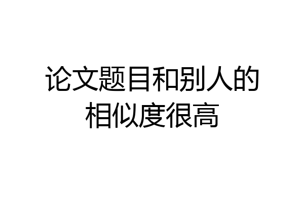 论文题目和别人的相似度很高