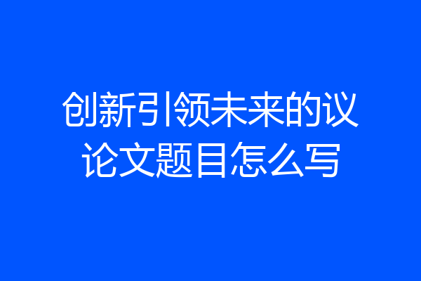 创新引领未来的议论文题目怎么写