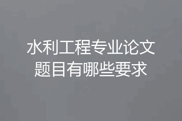 水利工程专业论文题目有哪些要求