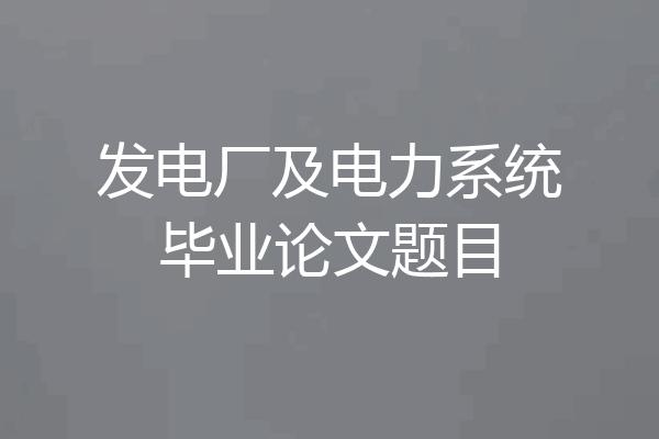 发电厂及电力系统毕业论文题目