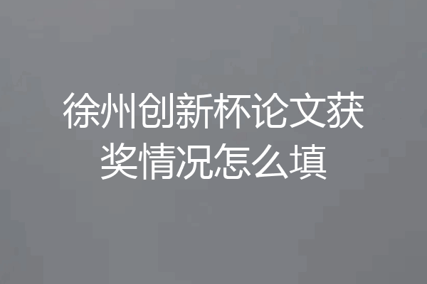 徐州创新杯论文获奖情况怎么填
