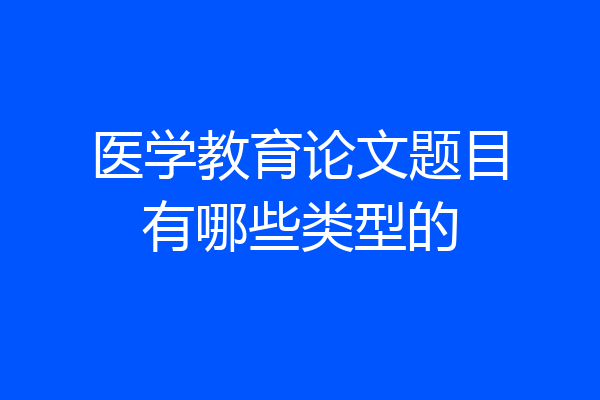 医学教育论文题目有哪些类型的