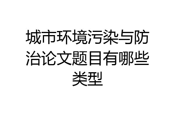 城市环境污染与防治论文题目有哪些类型