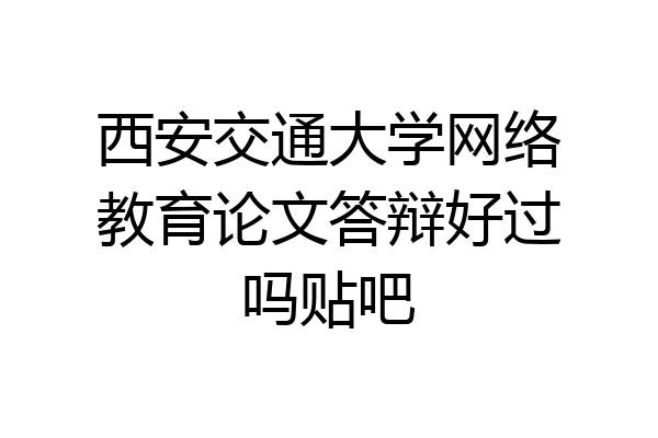 西安交通大学网络教育论文答辩好过吗贴吧
