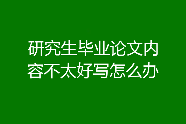 研究生毕业论文内容不太好写怎么办