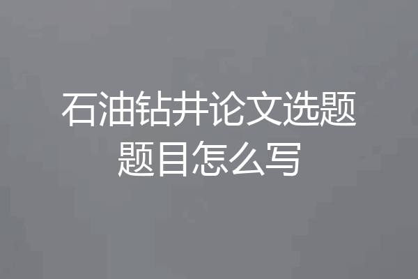 石油钻井论文选题题目怎么写