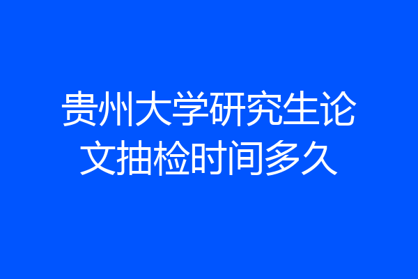 贵州大学研究生论文抽检时间多久