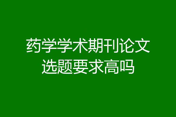 药学学术期刊论文选题要求高吗