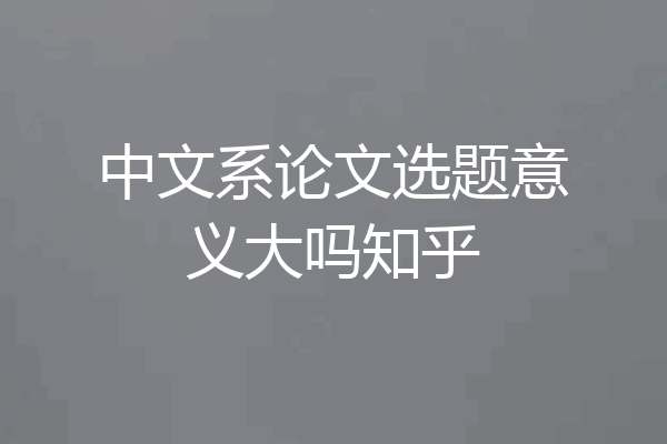 中文系论文选题意义大吗知乎