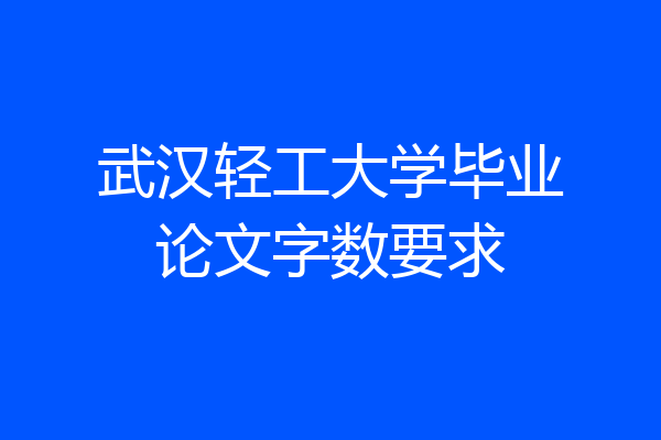 武汉轻工大学毕业论文字数要求
