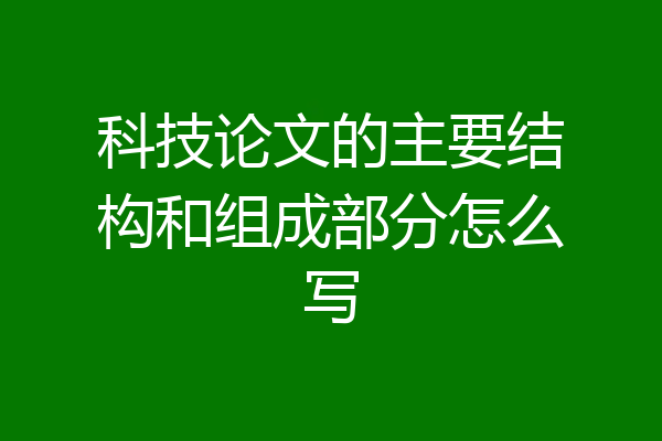 科技论文的主要结构和组成部分怎么写