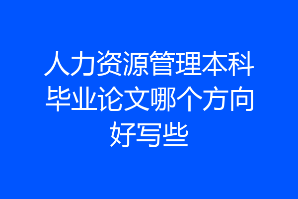 人力资源管理本科毕业论文哪个方向好写些
