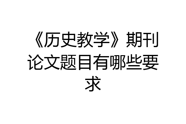 《历史教学》期刊论文题目有哪些要求