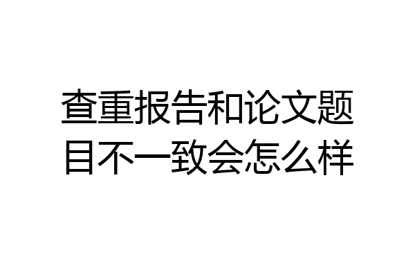 查重报告和论文题目不一致会怎么样