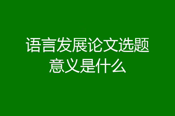语言发展论文选题意义是什么