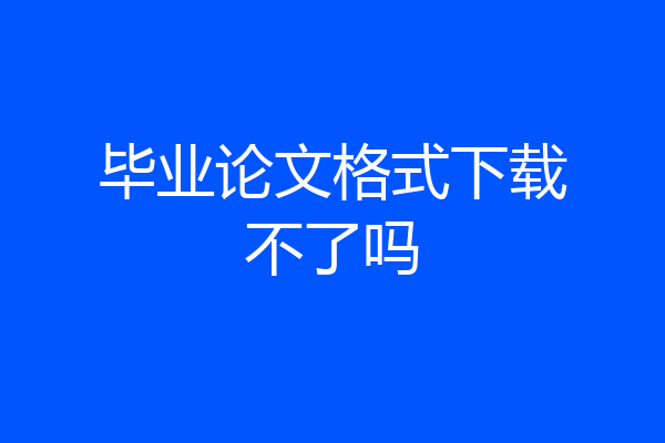 毕业论文格式下载不了吗