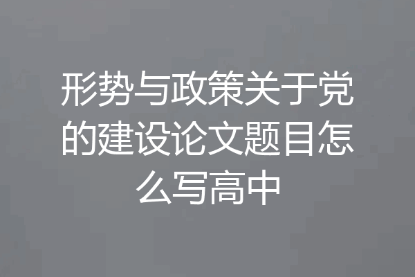 形势与政策关于党的建设论文题目怎么写高中