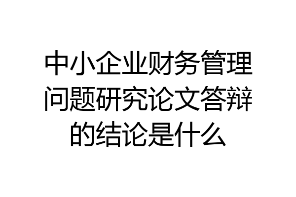 中小企业财务管理问题研究论文答辩的结论是什么
