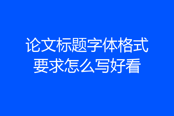 论文标题字体格式要求怎么写好看