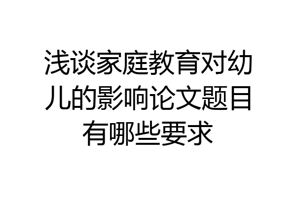 浅谈家庭教育对幼儿的影响论文题目有哪些要求