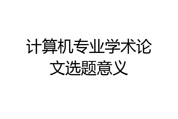 计算机专业学术论文选题意义