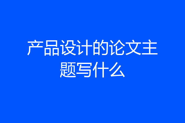 产品设计的论文主题写什么