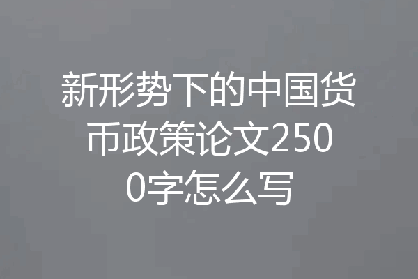 新形势下的中国货币政策论文2500字怎么写