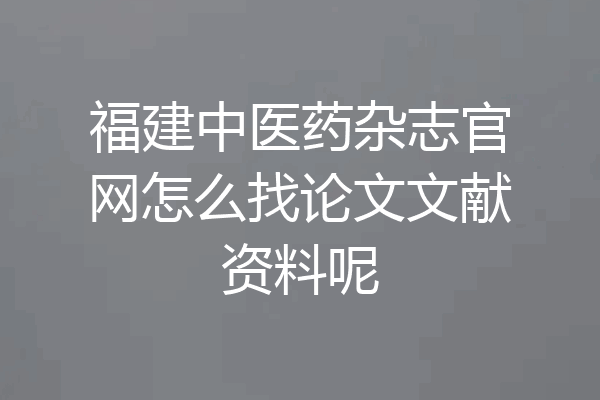 福建中医药杂志官网怎么找论文文献资料呢