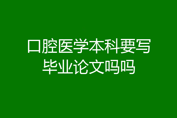口腔医学本科要写毕业论文吗吗