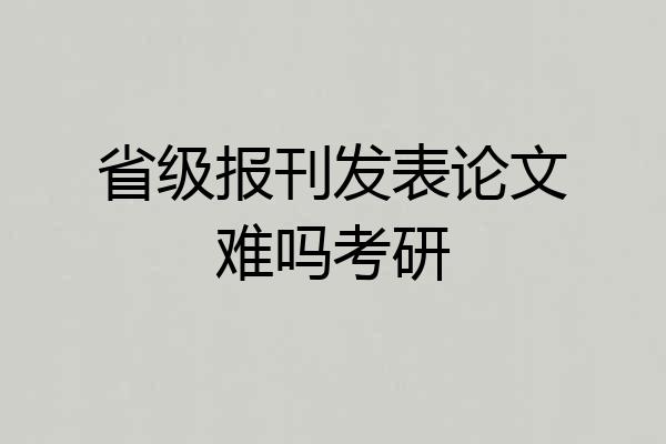 省级报刊发表论文难吗考研