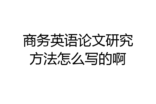 商务英语论文研究方法怎么写的啊