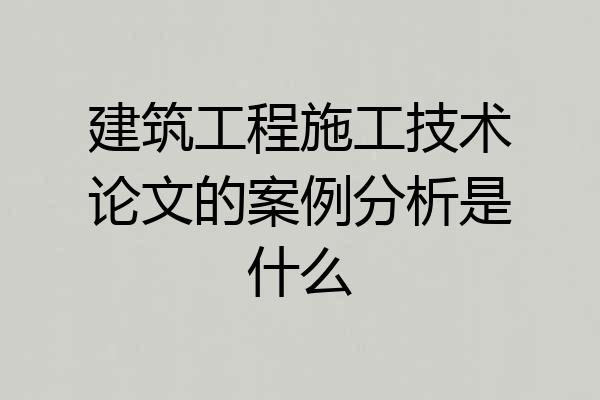 建筑工程施工技术论文的案例分析是什么