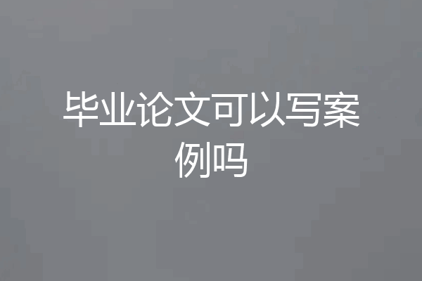 毕业论文可以写案例吗