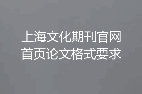 上海文化期刊官网首页论文格式要求