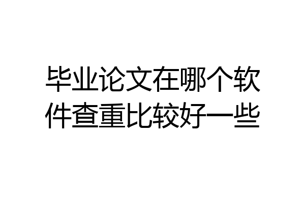 毕业论文在哪个软件查重比较好一些